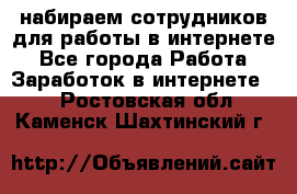 набираем сотрудников для работы в интернете - Все города Работа » Заработок в интернете   . Ростовская обл.,Каменск-Шахтинский г.